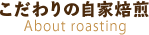 こだわりの自家焙煎 About roasting