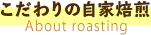 こだわりの自家焙煎 About roasting